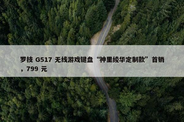 罗技 G517 无线游戏键盘“神里绫华定制款”首销，799 元