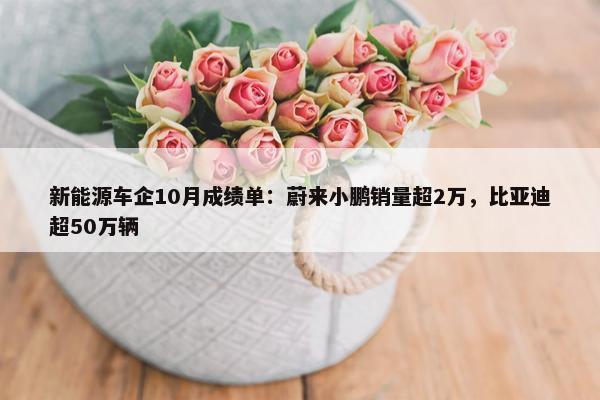 新能源车企10月成绩单：蔚来小鹏销量超2万，比亚迪超50万辆