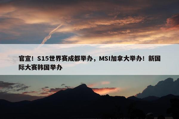 官宣！S15世界赛成都举办，MSI加拿大举办！新国际大赛韩国举办