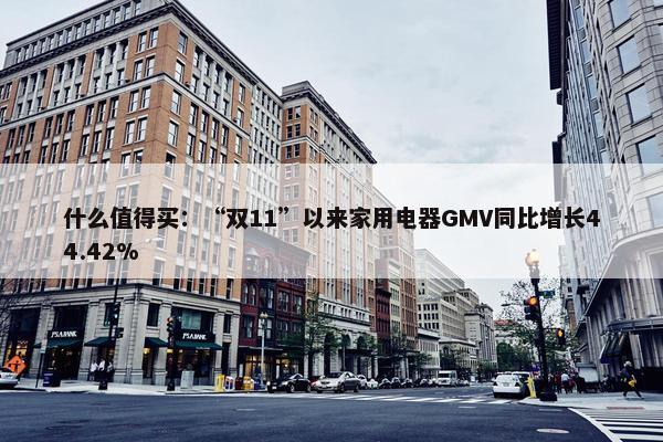 什么值得买：“双11”以来家用电器GMV同比增长44.42%