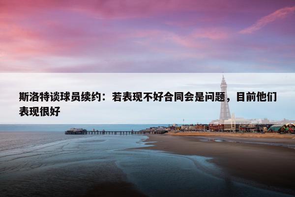 斯洛特谈球员续约：若表现不好合同会是问题，目前他们表现很好