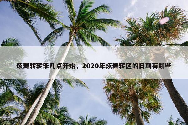 炫舞转转乐几点开始，2020年炫舞转区的日期有哪些