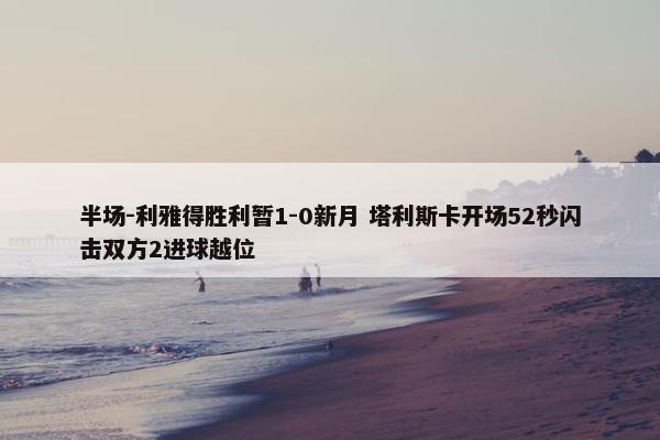 半场-利雅得胜利暂1-0新月 塔利斯卡开场52秒闪击双方2进球越位