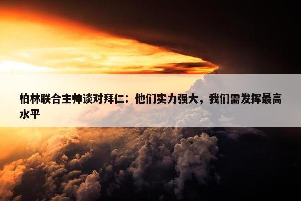 柏林联合主帅谈对拜仁：他们实力强大，我们需发挥最高水平