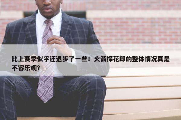 比上赛季似乎还退步了一些！火箭探花郎的整体情况真是不容乐观？