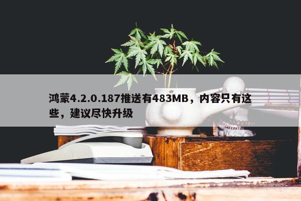 鸿蒙4.2.0.187推送有483MB，内容只有这些，建议尽快升级