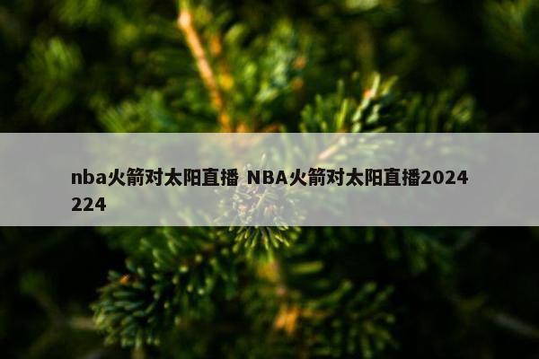 nba火箭对太阳直播 NBA火箭对太阳直播2024224