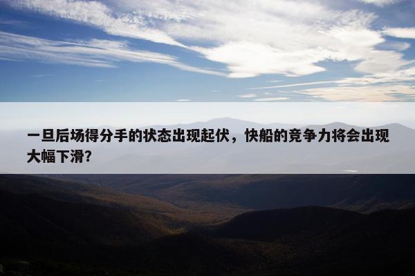 一旦后场得分手的状态出现起伏，快船的竞争力将会出现大幅下滑？