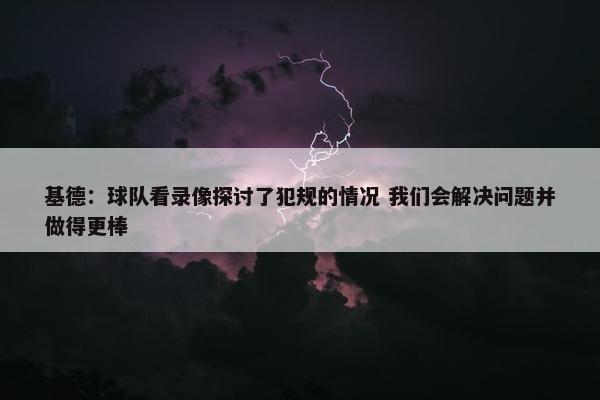 基德：球队看录像探讨了犯规的情况 我们会解决问题并做得更棒