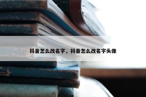 抖音怎么改名字，抖音怎么改名字头像