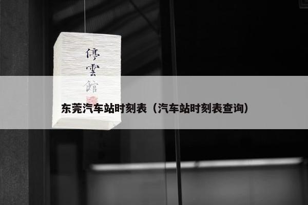 东莞汽车站时刻表（汽车站时刻表查询）