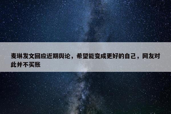 麦琳发文回应近期舆论，希望能变成更好的自己，网友对此并不买账