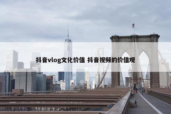 抖音vlog文化价值 抖音视频的价值观