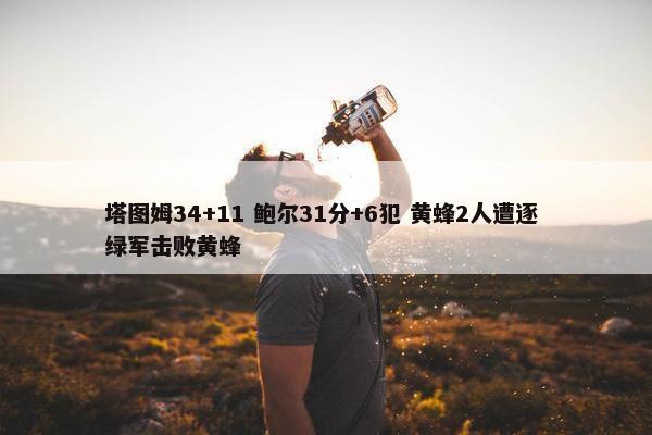 塔图姆34+11 鲍尔31分+6犯 黄蜂2人遭逐 绿军击败黄蜂