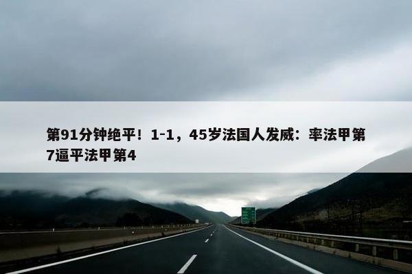 第91分钟绝平！1-1，45岁法国人发威：率法甲第7逼平法甲第4