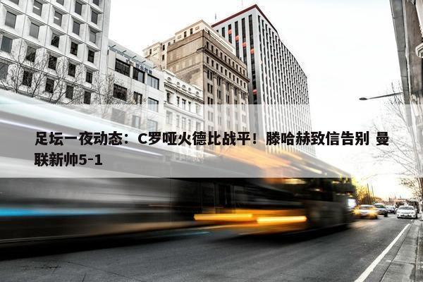 足坛一夜动态：C罗哑火德比战平！滕哈赫致信告别 曼联新帅5-1