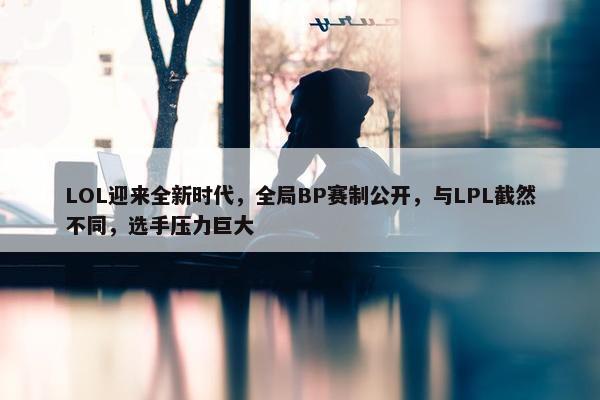 LOL迎来全新时代，全局BP赛制公开，与LPL截然不同，选手压力巨大