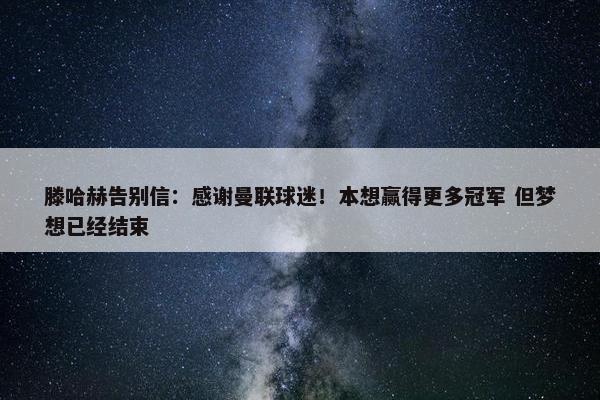 滕哈赫告别信：感谢曼联球迷！本想赢得更多冠军 但梦想已经结束