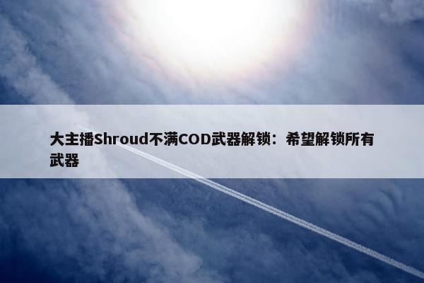 大主播Shroud不满COD武器解锁：希望解锁所有武器