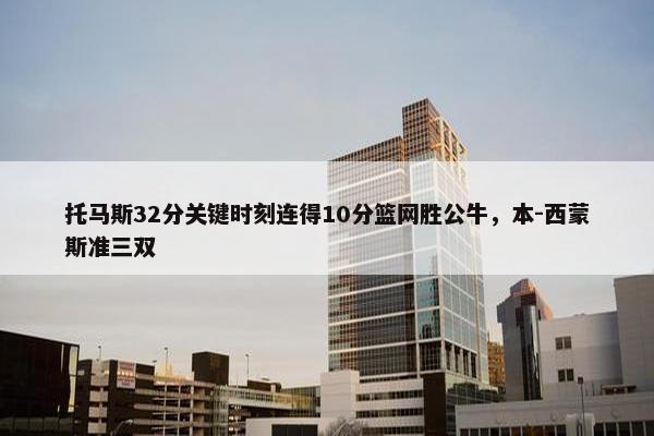 托马斯32分关键时刻连得10分篮网胜公牛，本-西蒙斯准三双