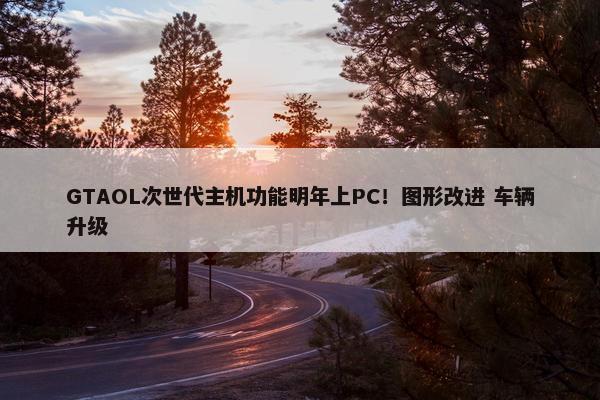 GTAOL次世代主机功能明年上PC！图形改进 车辆升级