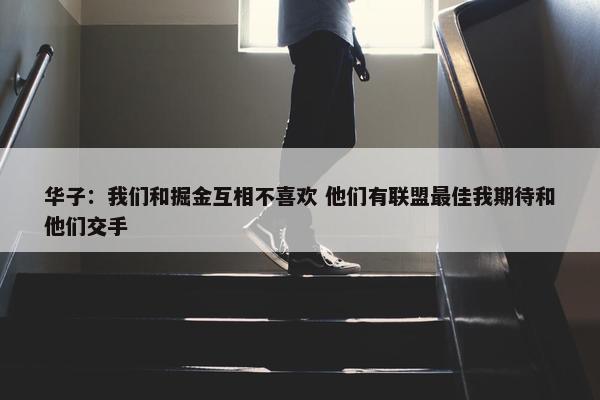 华子：我们和掘金互相不喜欢 他们有联盟最佳我期待和他们交手