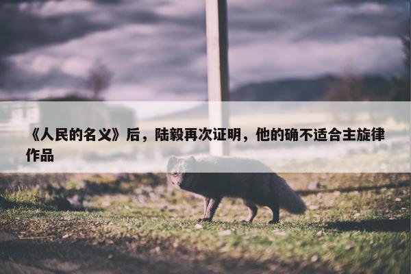 《人民的名义》后，陆毅再次证明，他的确不适合主旋律作品