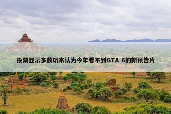 投票显示多数玩家认为今年看不到GTA 6的新预告片