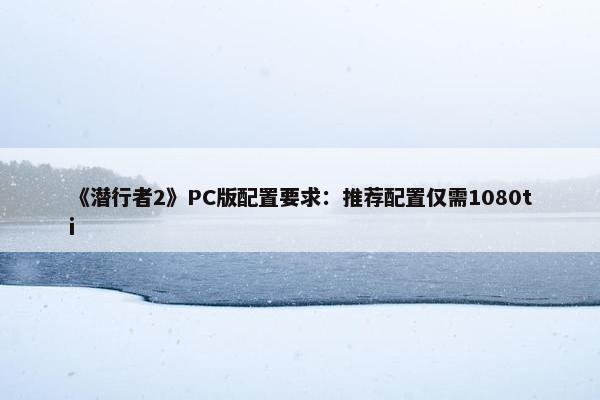 《潜行者2》PC版配置要求：推荐配置仅需1080ti