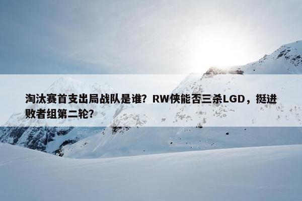 淘汰赛首支出局战队是谁？RW侠能否三杀LGD，挺进败者组第二轮？