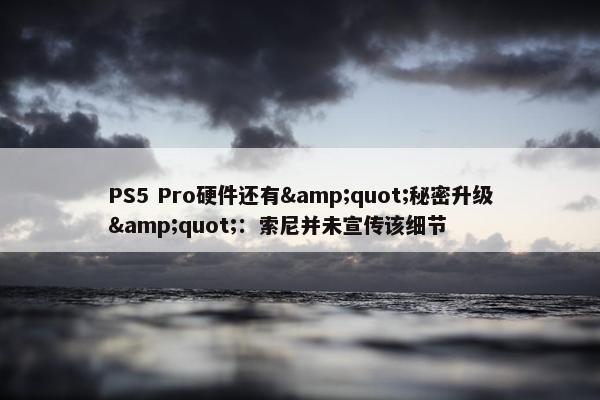 PS5 Pro硬件还有&quot;秘密升级&quot;：索尼并未宣传该细节