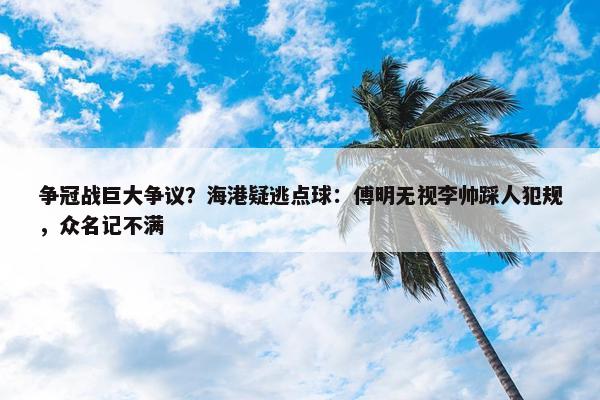 争冠战巨大争议？海港疑逃点球：傅明无视李帅踩人犯规，众名记不满