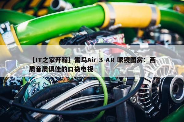 【IT之家开箱】雷鸟Air 3 AR 眼镜图赏：画质音质俱佳的口袋电视