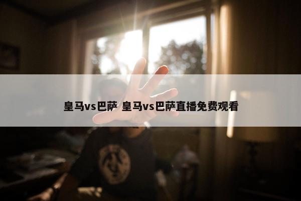 皇马vs巴萨 皇马vs巴萨直播免费观看