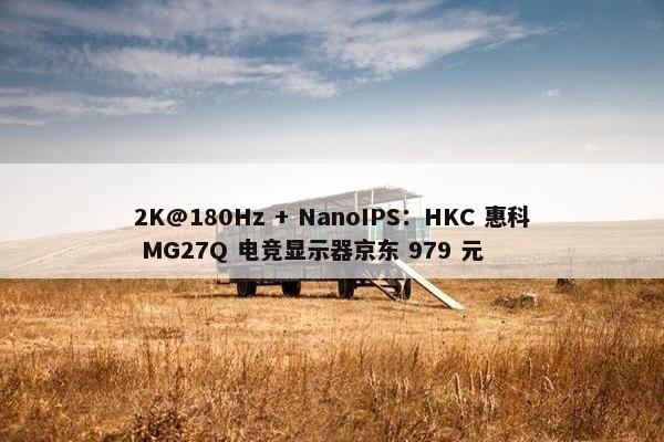 2K@180Hz + NanoIPS：HKC 惠科 MG27Q 电竞显示器京东 979 元