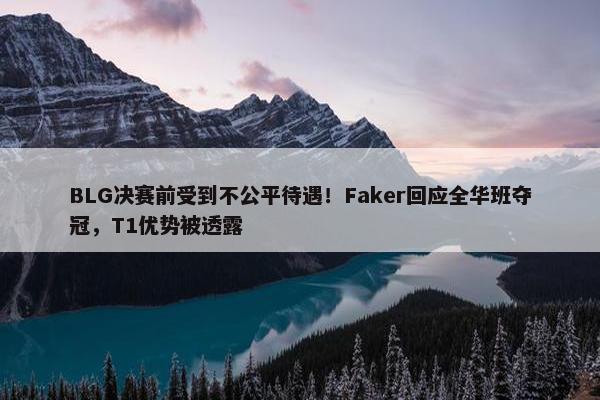 BLG决赛前受到不公平待遇！Faker回应全华班夺冠，T1优势被透露