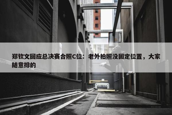 郑钦文回应总决赛合照C位：老外拍照没固定位置，大家随意排的