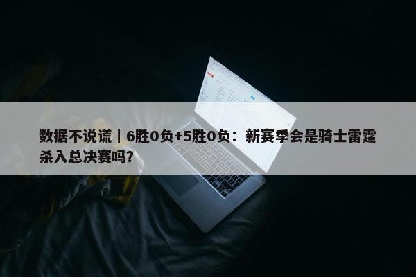 数据不说谎｜6胜0负+5胜0负：新赛季会是骑士雷霆杀入总决赛吗？