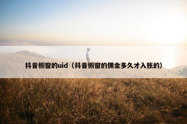 抖音橱窗的uid（抖音橱窗的佣金多久才入账的）