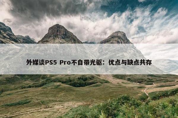 外媒谈PS5 Pro不自带光驱：优点与缺点共存