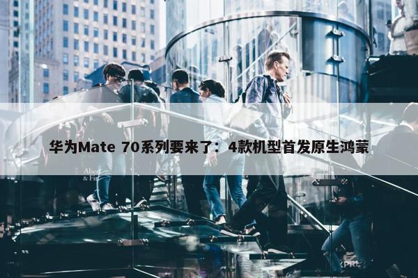 华为Mate 70系列要来了：4款机型首发原生鸿蒙