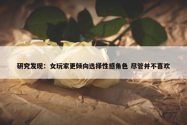 研究发现：女玩家更倾向选择性感角色 尽管并不喜欢