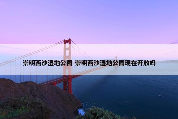 崇明西沙湿地公园 崇明西沙湿地公园现在开放吗