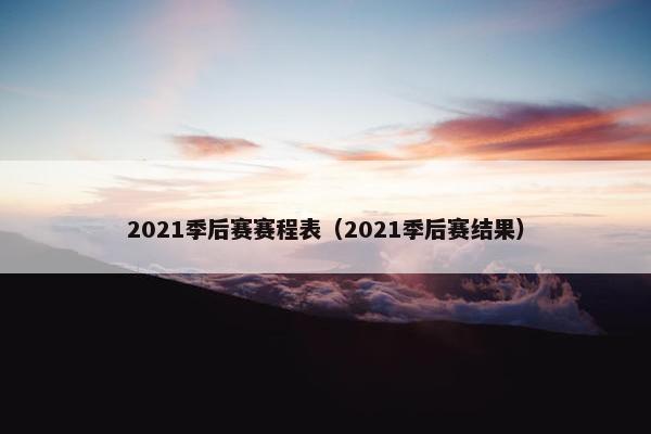 2021季后赛赛程表（2021季后赛结果）