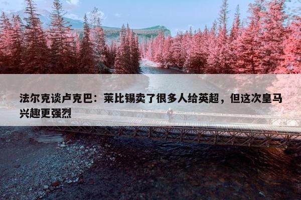 法尔克谈卢克巴：莱比锡卖了很多人给英超，但这次皇马兴趣更强烈