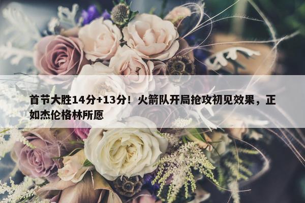 首节大胜14分+13分！火箭队开局抢攻初见效果，正如杰伦格林所愿