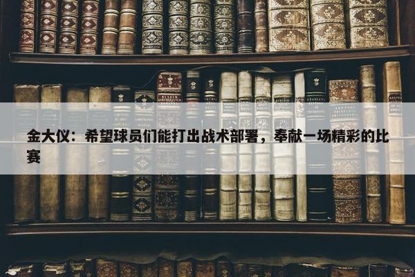 金大仪：希望球员们能打出战术部署，奉献一场精彩的比赛