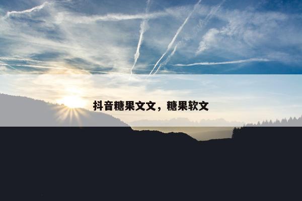 抖音糖果文文，糖果软文