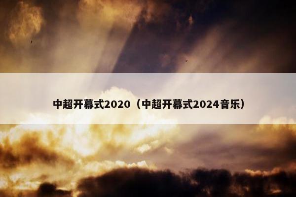 中超开幕式2020（中超开幕式2024音乐）