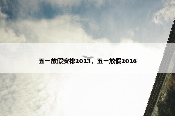 五一放假安排2013，五一放假2016